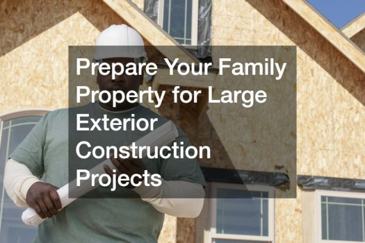 Prepare Your Family Property for Large Exterior Construction Projects